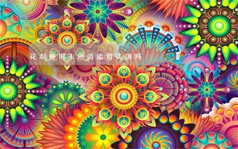 花呗逾期未还清能借美团吗 花呗逾期未还清能借美团吗