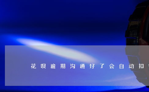 花呗逾期沟通好了会自动扣钱不 花呗逾期沟通好了会自动扣钱不