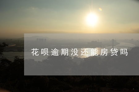 花呗逾期没还能房贷吗 花呗逾期没还能房贷吗
