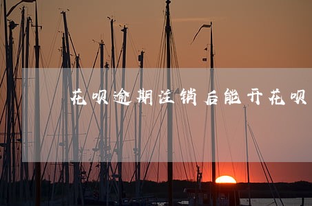 花呗逾期注销后能开花呗吗 花呗逾期注销后能开花呗吗