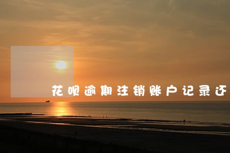 花呗逾期注销账户记录还有吗 花呗逾期注销账户记录还有吗