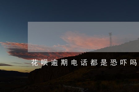 花呗逾期电话都是恐吓吗 花呗逾期电话都是恐吓吗
