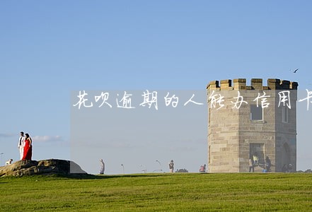 花呗逾期的人能办信用卡么 花呗逾期的人能办信用卡么