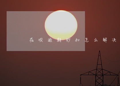 花呗逾期秒扣怎么解决 花呗逾期秒扣怎么解决
