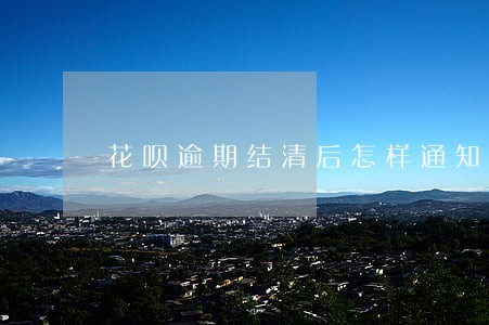花呗逾期结清后怎样通知销案 花呗逾期结清后怎样通知销案