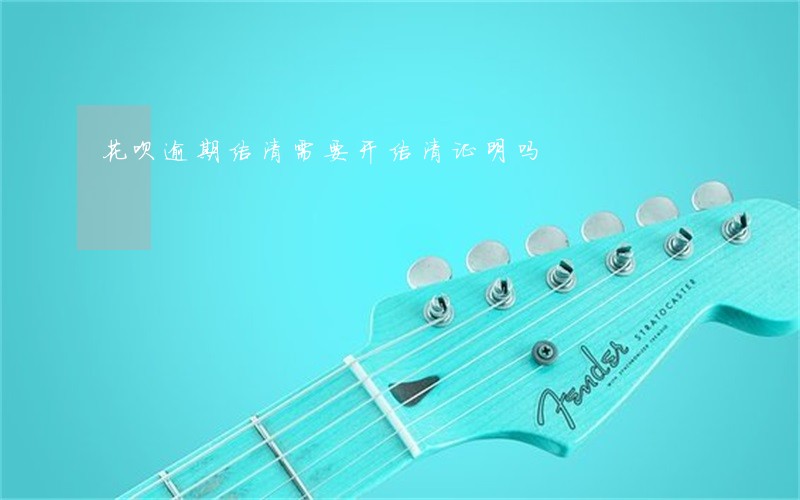 花呗逾期结清需要开结清证明吗 花呗逾期结清需要开结清证明吗