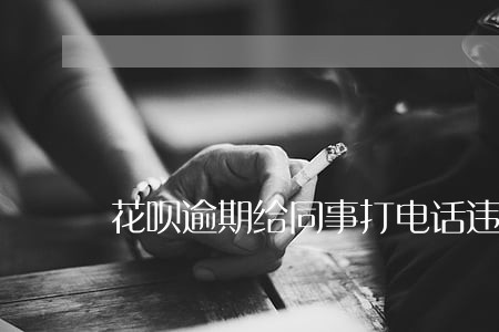 花呗逾期给同事打电话违法吗 花呗逾期给同事打电话违法吗