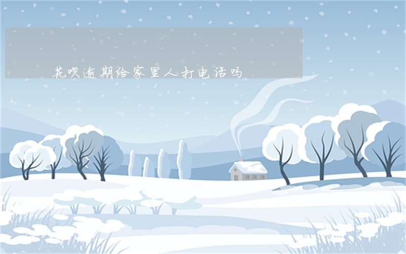 花呗逾期给家里人打电话吗 花呗逾期给家里人打电话吗