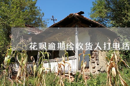 花呗逾期给收货人打电话 花呗逾期给收货人打电话