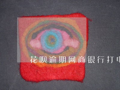花呗逾期网商银行打电话来 花呗逾期网商银行打电话来