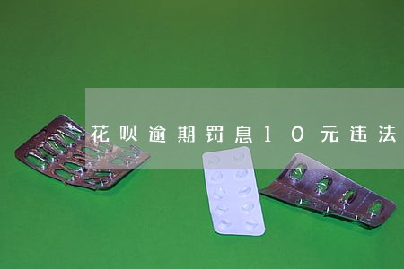 花呗逾期罚息10元违法吗 花呗逾期罚息10元违法吗
