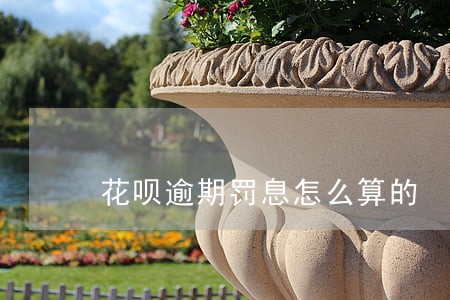 花呗逾期罚息怎么算的 花呗逾期罚息怎么算的