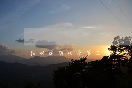 花呗逾期联系第三方是什么意思 花呗逾期联系第三方是什么意思