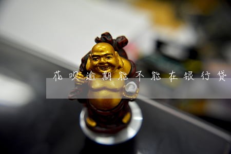 花呗逾期能不能在银行贷款 花呗逾期能不能在银行贷款