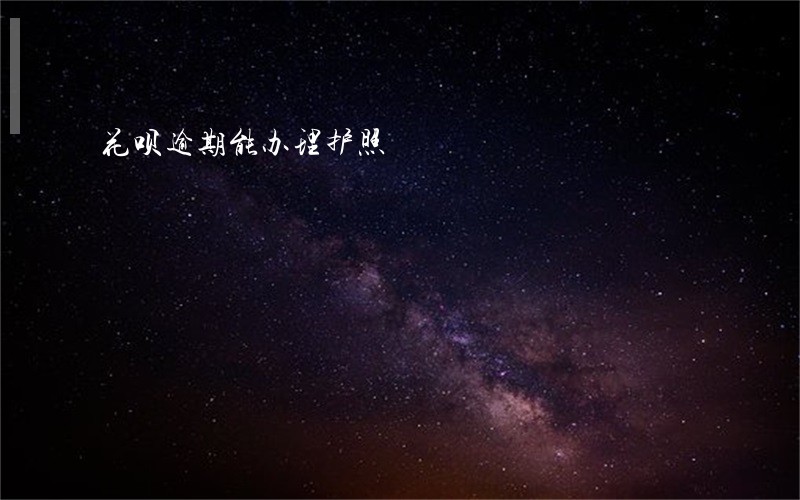 花呗逾期能办理护照 花呗逾期能办理护照