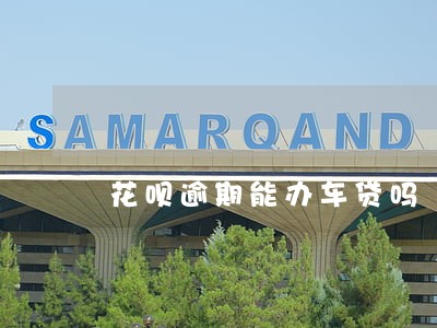 花呗逾期能办车贷吗 花呗逾期能办车贷吗