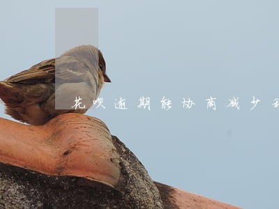 花呗逾期能协商减少利息吗 花呗逾期能协商减少利息吗