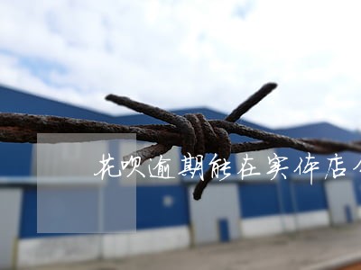 花呗逾期能在实体店分期手机吗 花呗逾期能在实体店分期手机吗