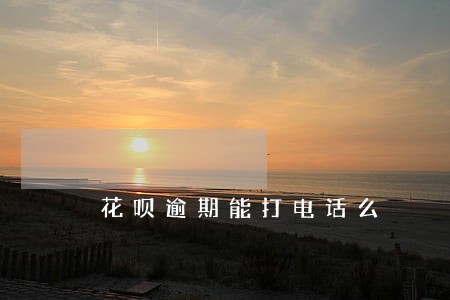 花呗逾期能打电话么 花呗逾期能打电话么