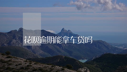 花呗逾期能拿车贷吗 花呗逾期能拿车贷吗