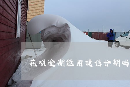 花呗逾期能用捷信分期吗 花呗逾期能用捷信分期吗