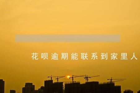 花呗逾期能联系到家里人吗 花呗逾期能联系到家里人吗