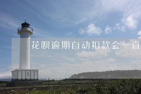 花呗逾期自动扣款会一直扣到底吗 花呗逾期自动扣款会一直扣到底吗
