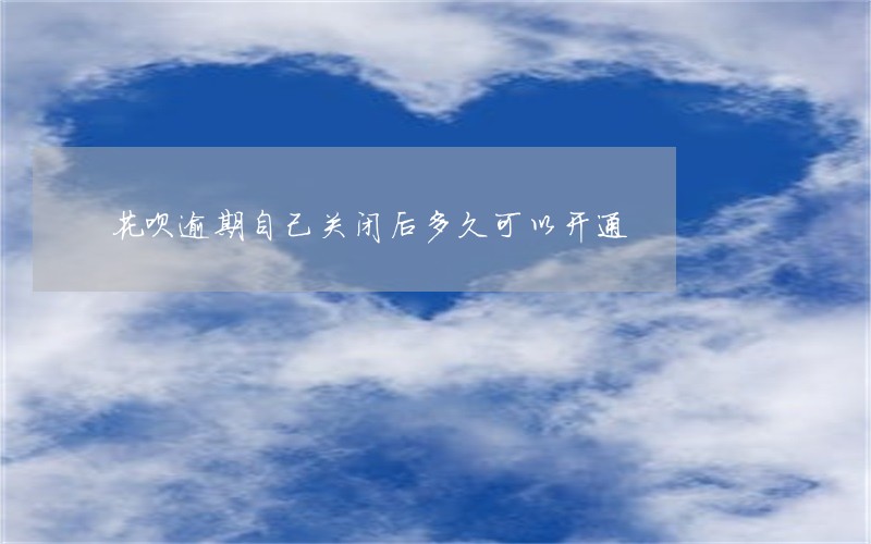 花呗逾期自己关闭后多久可以开通 花呗逾期自己关闭后多久可以开通