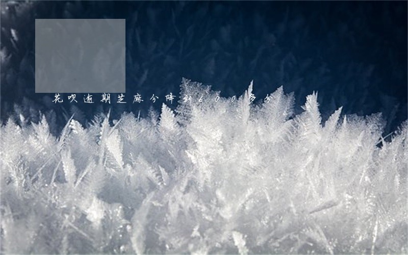 花呗逾期芝麻分降到600多分 花呗逾期芝麻分降到600多分