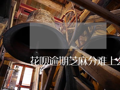 花呗逾期芝麻分难上么 花呗逾期芝麻分难上么