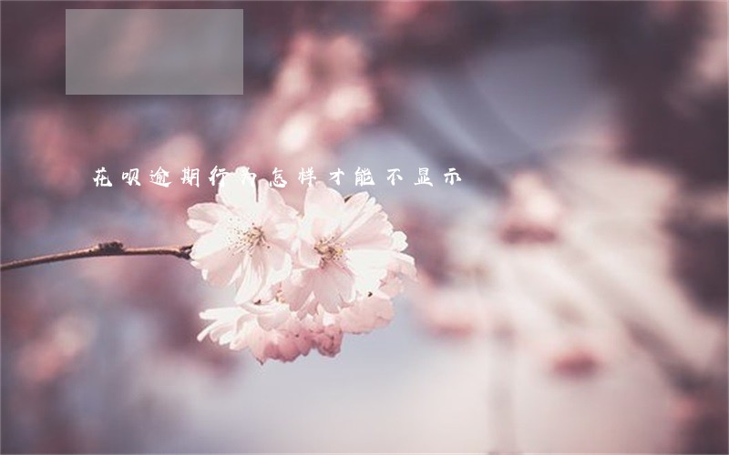 花呗逾期行为怎样才能不显示 花呗逾期行为怎样才能不显示