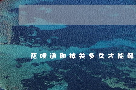 花呗逾期被关多久才能解除 花呗逾期被关多久才能解除