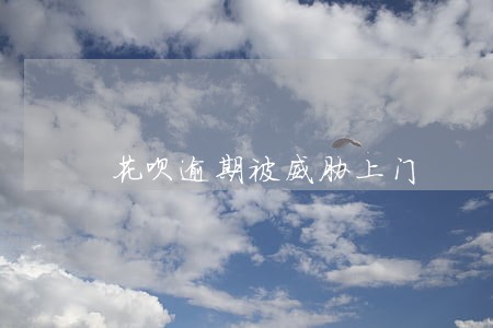 花呗逾期被威胁上门 花呗逾期被威胁上门
