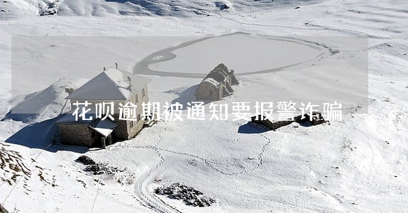 花呗逾期被通知要报警诈骗 花呗逾期被通知要报警诈骗
