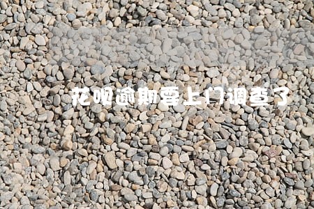 花呗逾期要上门调查了 花呗逾期要上门调查了
