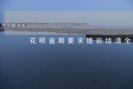 花呗逾期要求提前结清全部户籍 花呗逾期要求提前结清全部户籍