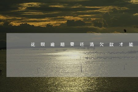 花呗逾期要还清欠款才能用吗 花呗逾期要还清欠款才能用吗