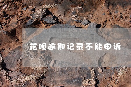 花呗逾期记录不能申诉 花呗逾期记录不能申诉
