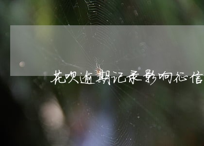 花呗逾期记录影响征信吗 花呗逾期记录影响征信吗