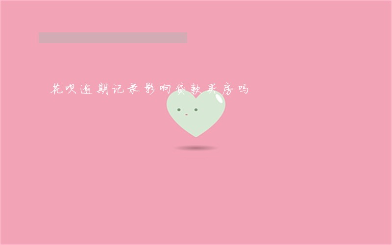 花呗逾期记录影响贷款买房吗 花呗逾期记录影响贷款买房吗