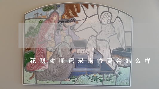 花呗逾期记录未修复会怎么样 花呗逾期记录未修复会怎么样