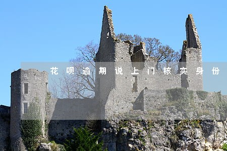 花呗逾期说上门核实身份是真的吗 花呗逾期说上门核实身份是真的吗