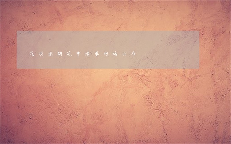花呗逾期说申请要网络公布 花呗逾期说申请要网络公布