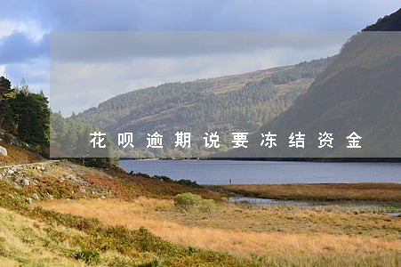 花呗逾期说要冻结资金 花呗逾期说要冻结资金