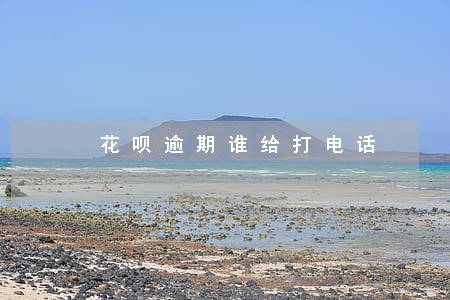 花呗逾期谁给打电话 花呗逾期谁给打电话