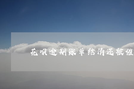 花呗逾期账单结清还被催收 花呗逾期账单结清还被催收