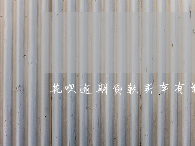 花呗逾期贷款买车有影响吗 花呗逾期贷款买车有影响吗