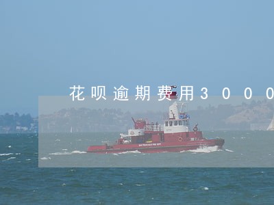 花呗逾期费用3000逾期15天 花呗逾期费用3000逾期15天