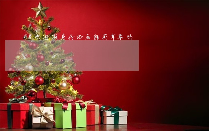 花呗逾期身份证后能买车票吗 花呗逾期身份证后能买车票吗