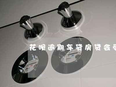 花呗逾期车贷房贷会受影响吗 花呗逾期车贷房贷会受影响吗